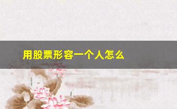 “用股票形容一个人怎么说(形容一个人股票技术好)”/