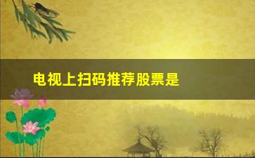 “电视上扫码推荐股票是怎么赚钱的(电视上推荐股票的可靠吗)”/