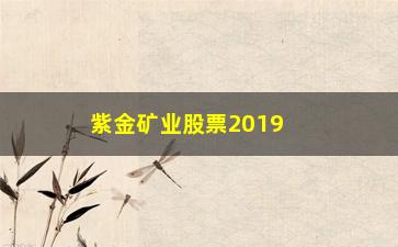 “紫金矿业股票2019年什么时候分红(紫金矿业股票601988最新消息)”/