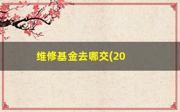 “维修基金去哪交(2023年维修基金收费标准是多少)”/