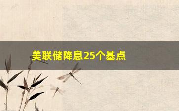 “美联储降息25个基点（对经济和市场的影响分析）”/