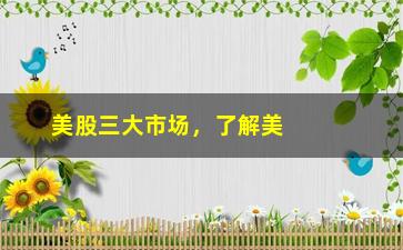 “美股三大市场，了解美国股票市场的基本情况”/