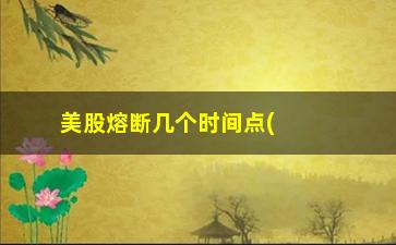 “美股熔断几个时间点(美股四次熔断时间)”/