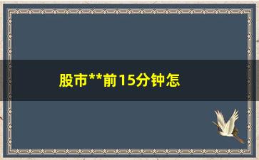 “股市**前15分钟怎么交易的，投资者必看的交易技巧”/