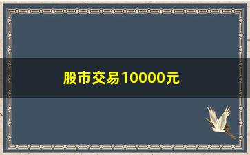 “股市交易10000元手续费(股市交易10000元手续费是多少)”/