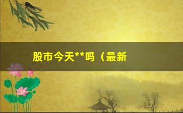 “股市今天**吗（最新股市**时间及行情分析）”/