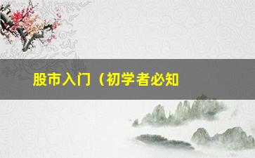 “股市入门（初学者必知的股票基础知识）”/