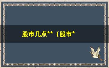 “股市几点**（股市**时间详解）”/