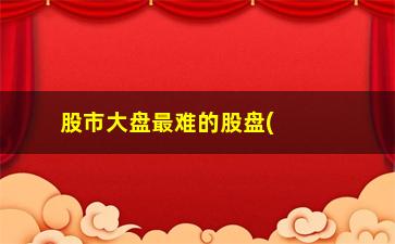 “股市大盘最难的股盘(股市看大盘要看哪个大盘)”/