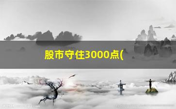 “股市守住3000点(股市为什么一直在3000点)”/