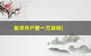 “股市开户要一万块吗(股市开户哪家证券好)”/