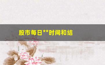 “股市每日**时间和结束时间，股市交易时间详解”/