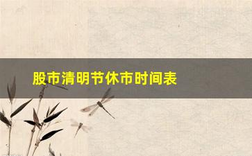 “股市清明节休市时间表2022，股市假期安排详解”/