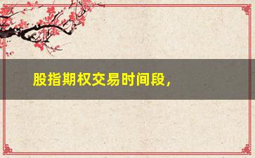 “股指期权交易时间段，详解股指期权交易的时段和注意事项”/