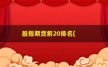 “股指期货前20排名(期货股指)”/