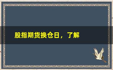 “股指期货换仓日，了解期货换仓日的注意事项”/