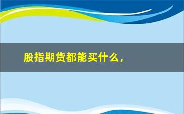 “股指期货都能买什么，股指期货交易对象及相关投资策略”/