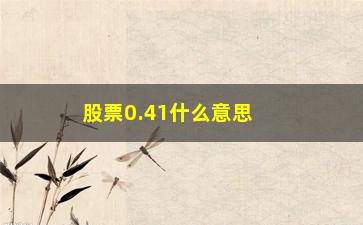 “股票0.41什么意思(股票量好0.41说明什么)”/