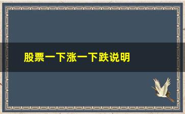 “股票一下涨一下跌说明什么影响(股票异动下跌说明什么)”/