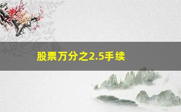 “股票万分之2.5手续费怎么算(股票万2.5是多少手续费)”/