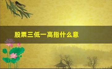 “股票三低一高指什么意思(股票三板是什么意思)”/