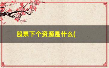 “股票下个资源是什么(中润资源股票是什么公司)”/