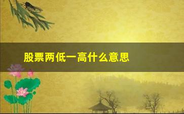 “股票两低一高什么意思是什么意思吗(股票连续两天冲高回落是什么意思)”/