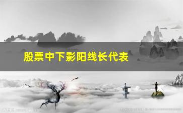 “股票中下影阳线长代表什么(股票中阳线是什么意思)”/