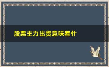 “股票主力出货意味着什么(股票主力出货的最明显迹象)”/