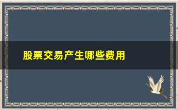 “股票交易产生哪些费用(股票交易产生哪些费用和费用)”/