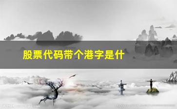 “股票代码带个港字是什么意思(股票带xd是什么意思啊)”/