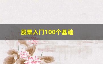 “股票入门100个基础知识(股票基础知识与入门技巧)”/