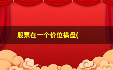 “股票在一个价位横盘(股票一下午横盘)”/