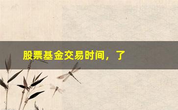 “股票基金交易时间，了解股票基金买卖的最佳时间”/