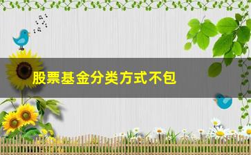 “股票基金分类方式不包括(简述股票基金的不同类型)”/