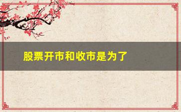 “股票开市和收市是为了什么(股票开市和收市时间2023)”/