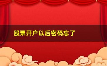 “股票开户以后密码忘了怎么办(股票开户怎么办理)”/