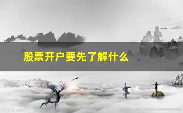 “股票开户要先了解什么(股票开户需要了解什么)”/