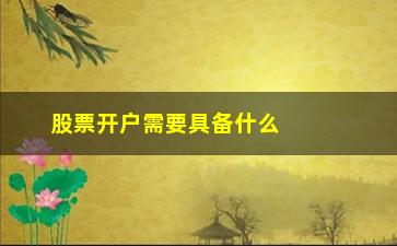 “股票开户需要具备什么(股票开户后不用有什么后果)”/