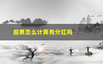 “股票怎么计算有分红吗(股票是怎么算分红的)”/