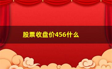 “股票收盘价456什么意思(股票开盘价和收盘价是什么意思)”/