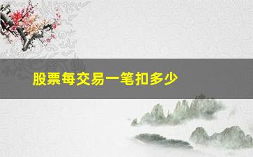 “股票每交易一笔扣多少手续费(买100股和1000股手续费)”/