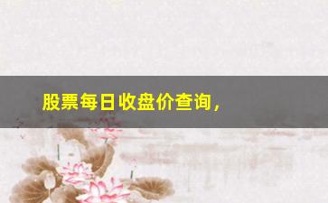 “股票每日收盘价查询，分析股市走势，掌握投资机会”/