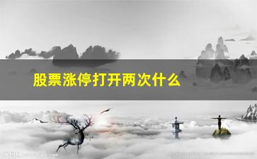 “股票涨停打开两次什么意思(股票涨停又打开了意味着什么)”/