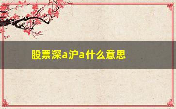 “股票深a沪a什么意思(股票深a和沪a是什么意思)”/