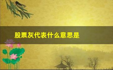 “股票灰代表什么意思是什么(股票回撤是什么意思)”/