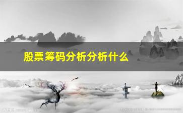 “股票筹码分析分析什么(股票筹码峰怎么看主力)”/