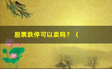 “股票跌停可以卖吗？（了解股票跌停的交易规则）”/