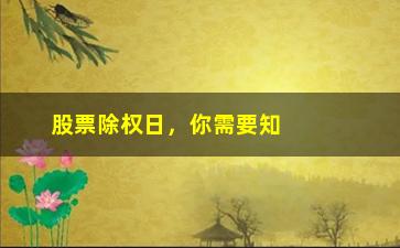 “股票除权日，你需要知道的几个关键点（从基础到实战，一文get）”/