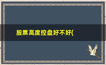 “股票高度控盘好不好(主力高度控盘的股票好不好)”/